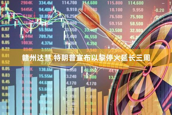 赣州达慧 特朗普宣布以黎停火延长三周