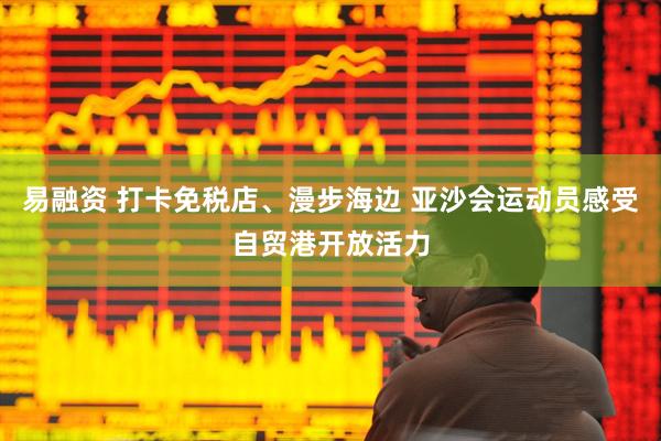 易融资 打卡免税店、漫步海边 亚沙会运动员感受自贸港开放活力