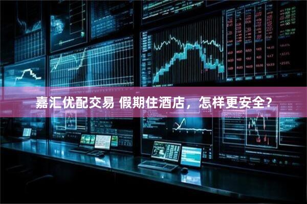 嘉汇优配交易 假期住酒店，怎样更安全？